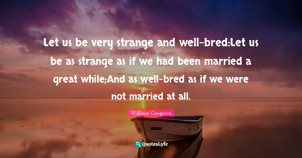 Let us be very strange and well-bred:Let us be as strange as if we had been married a great while;And as well-bred as if we were not married at all.