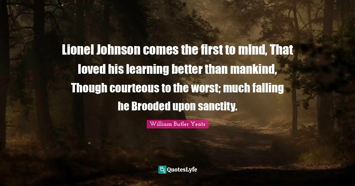 Lionel Johnson comes the first to mind, That loved his learning better than mankind, Though courteous to the worst; much falling he Brooded upon sanctity.
