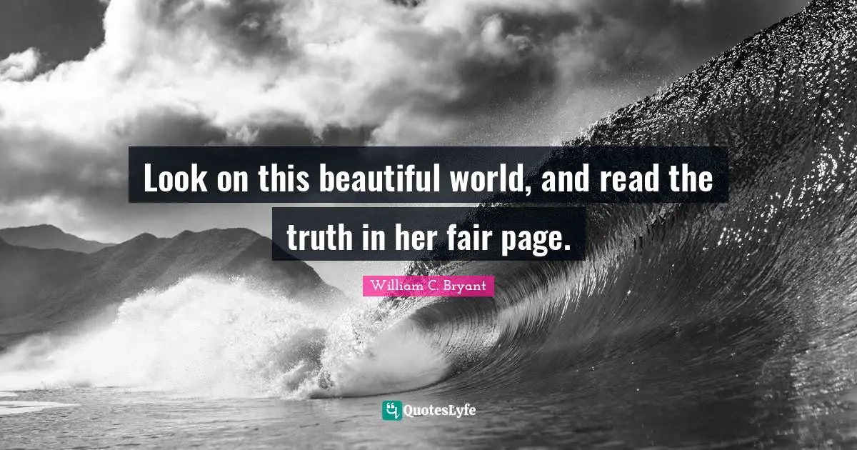 Look on this beautiful world, and read the truth in her fair page.
