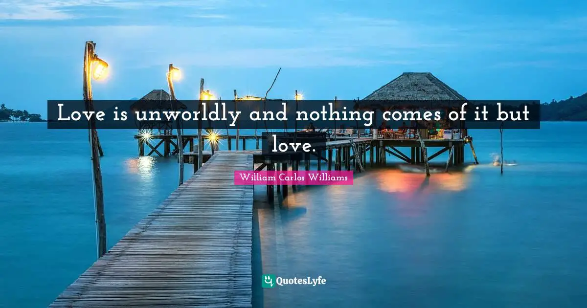 William Carlos Williams Quotes: "Love is unworldly and nothing comes of it but love."
