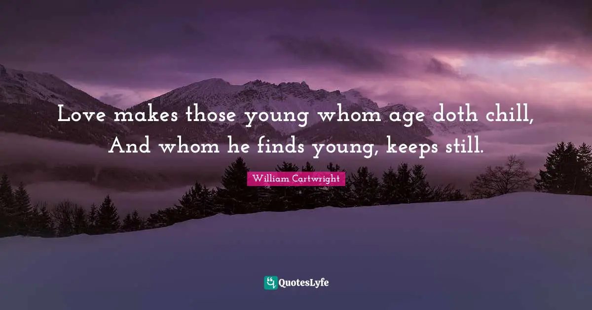 Love makes those young whom age doth chill, And whom he finds young, keeps still.