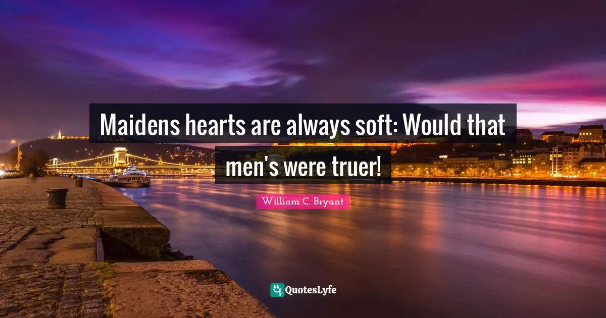 Maidens hearts are always soft: Would that men's were truer!