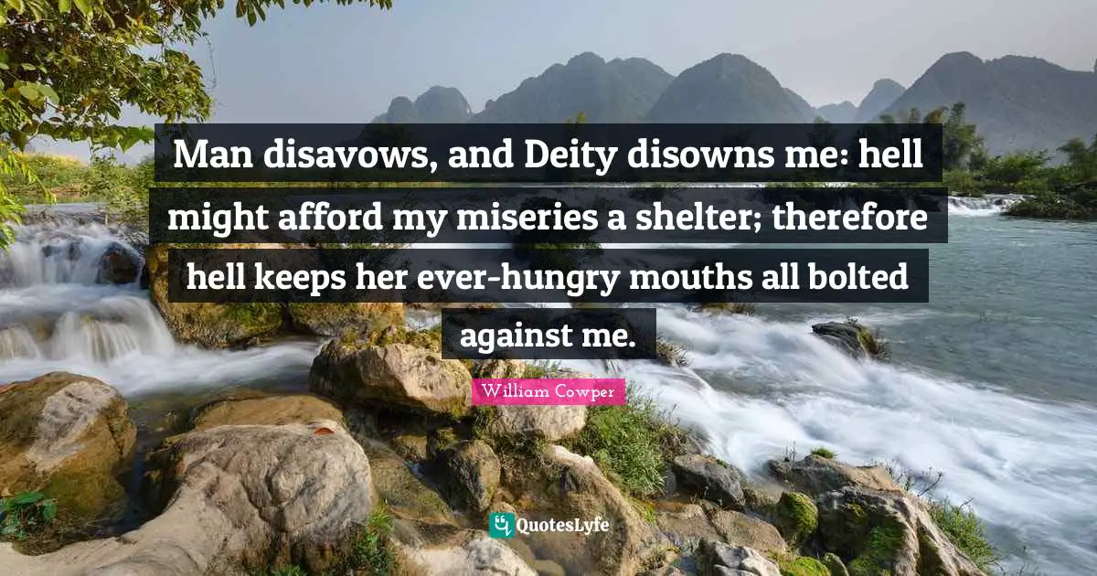 Man disavows, and Deity disowns me: hell might afford my miseries a shelter; therefore hell keeps her ever-hungry mouths all bolted against me.