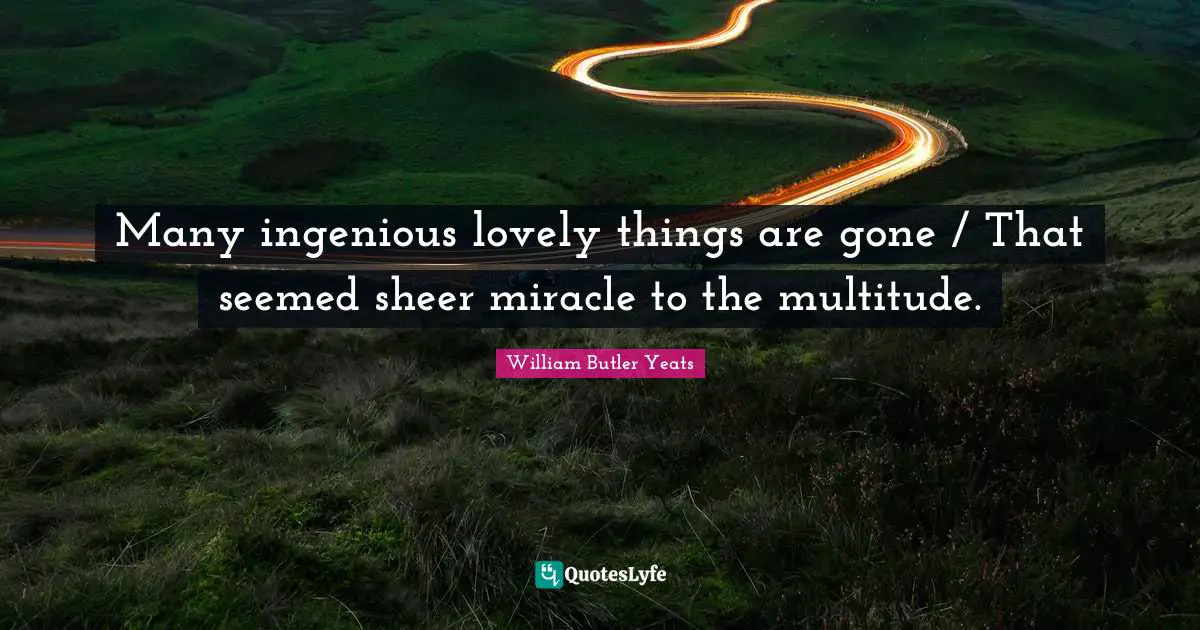 Many ingenious lovely things are gone / That seemed sheer miracle to the multitude.
