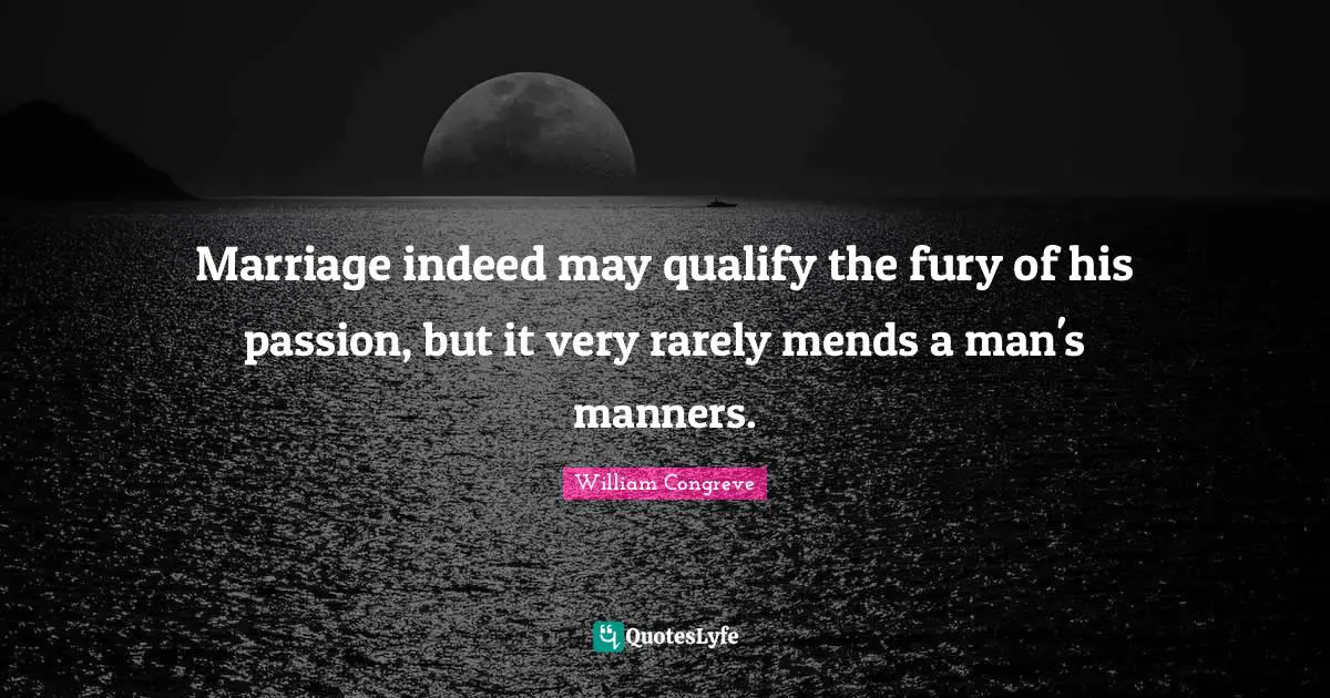 Marriage indeed may qualify the fury of his passion, but it very rarely mends a man's manners.