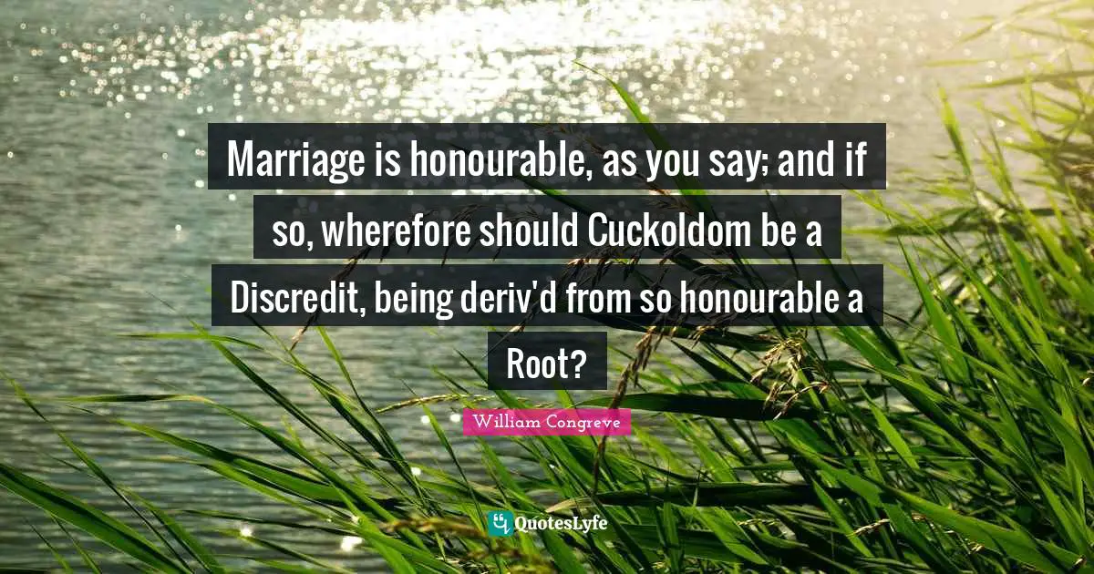 Marriage is honourable, as you say; and if so, wherefore should Cuckoldom be a Discredit, being deriv'd from so honourable a Root?