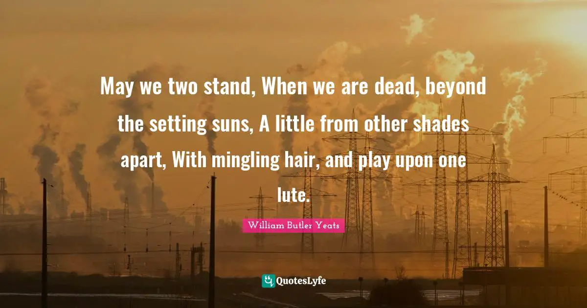 May we two stand, When we are dead, beyond the setting suns, A little from other shades apart, With mingling hair, and play upon one lute.