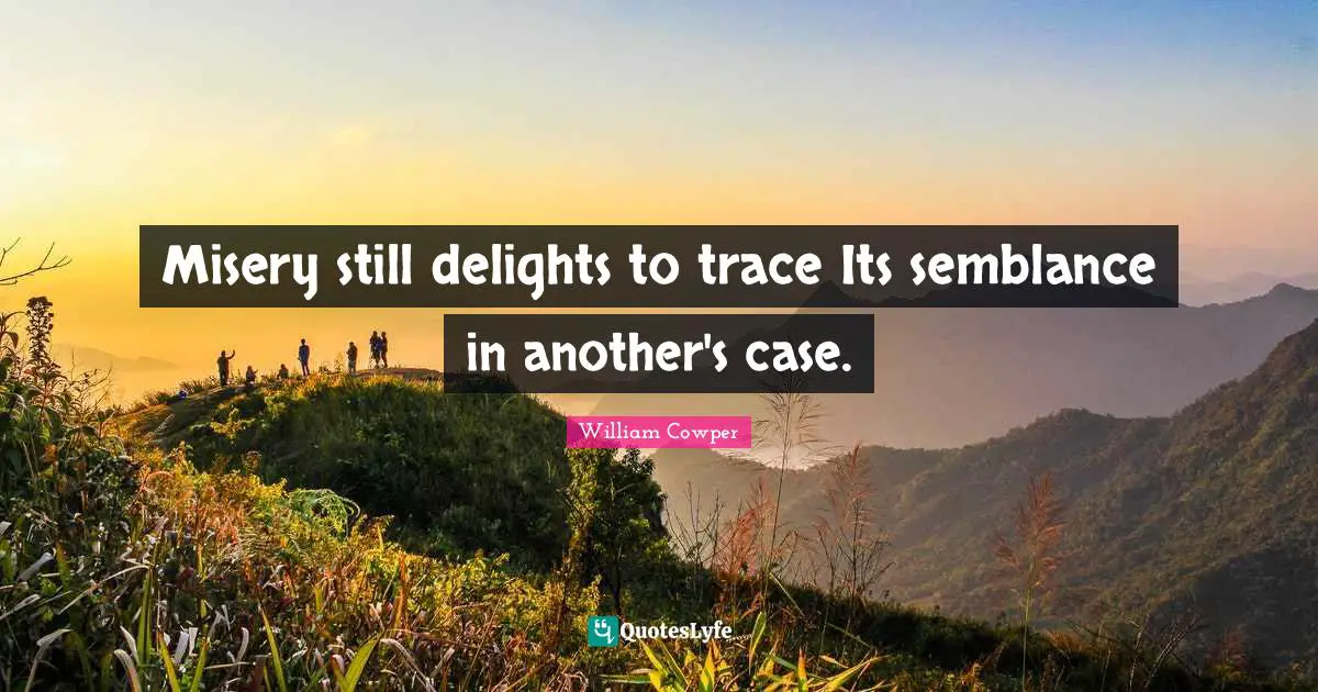 Misery still delights to trace Its semblance in another's case.