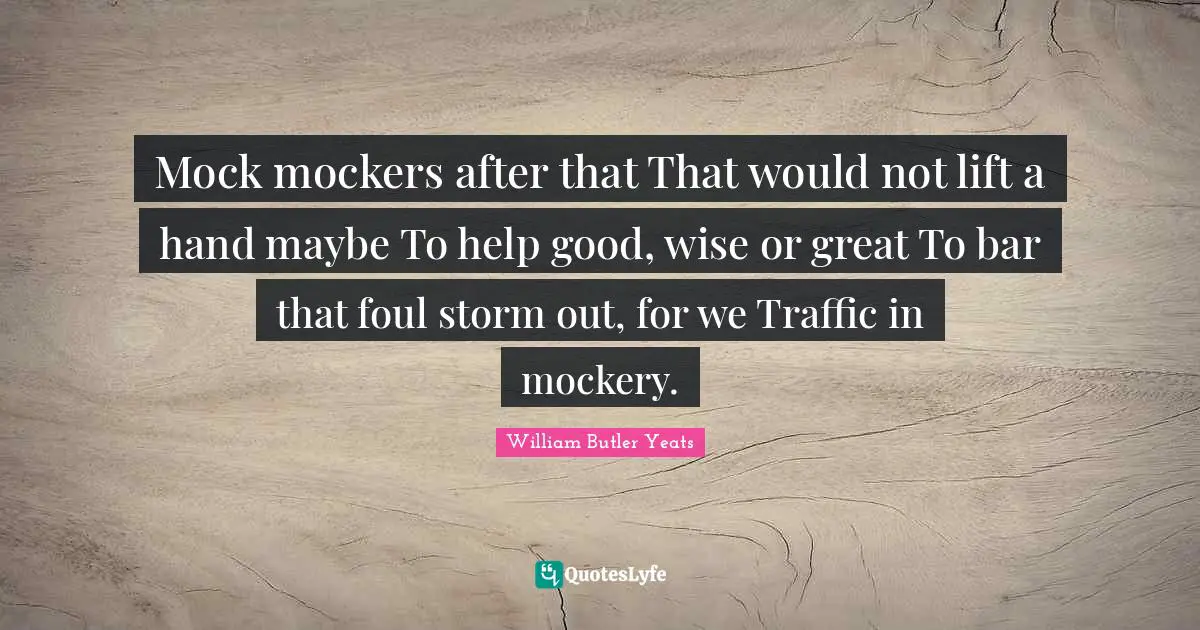 Mock mockers after that That would not lift a hand maybe To help good, wise or great To bar that foul storm out, for we Traffic in mockery.