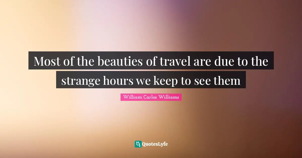 William Carlos Williams Quotes: "Most of the beauties of travel are due to the strange hours we keep to see them"