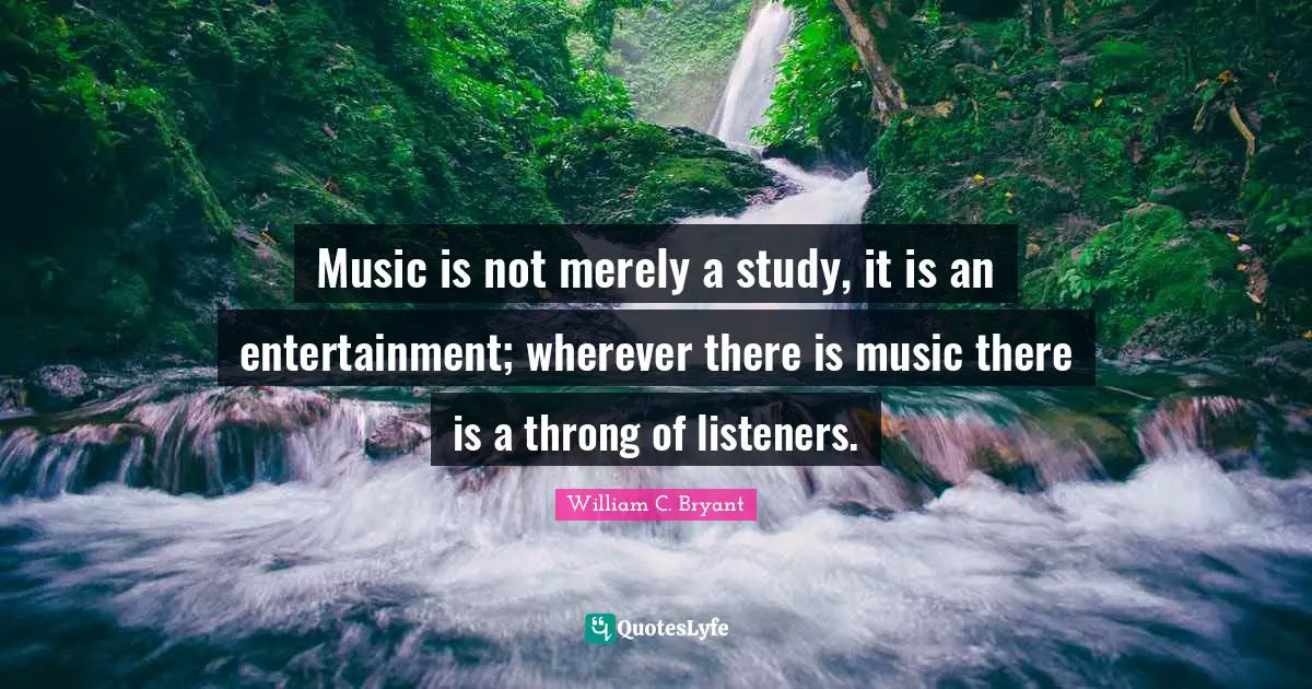 Music is not merely a study, it is an entertainment; wherever there is music there is a throng of listeners.