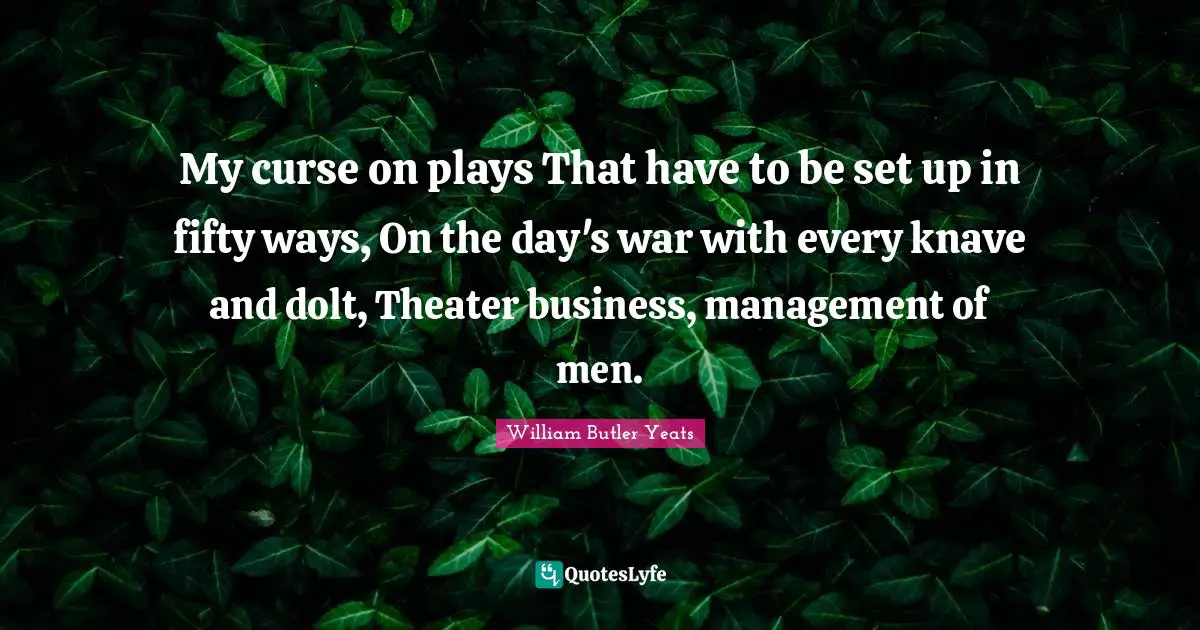 My curse on plays That have to be set up in fifty ways, On the day's war with every knave and dolt, Theater business, management of men.