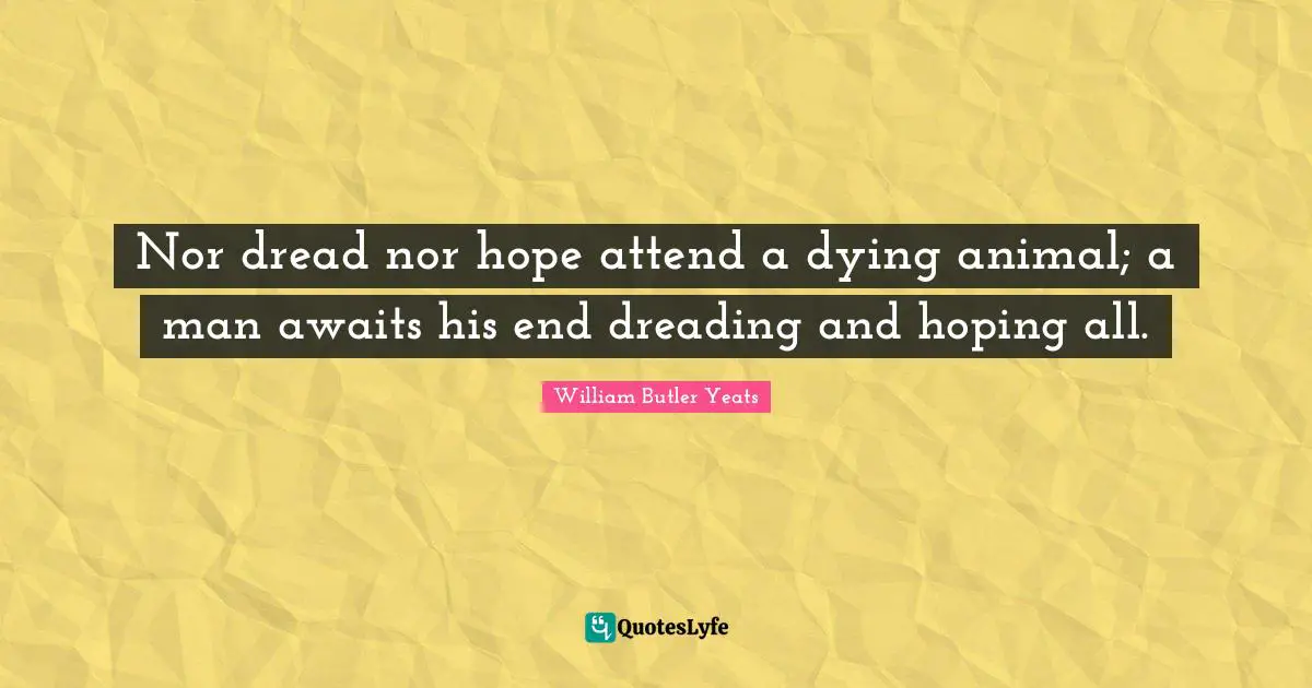 Nor dread nor hope attend a dying animal; a man awaits his end dreading and hoping all.