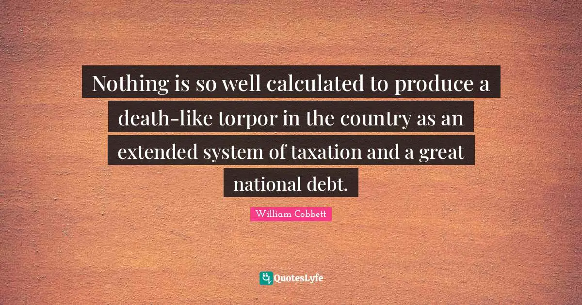 Taxation Quotes: "Nothing is so well calculated to produce a death-like torpor in the country as an extended system of taxation and a great national debt."