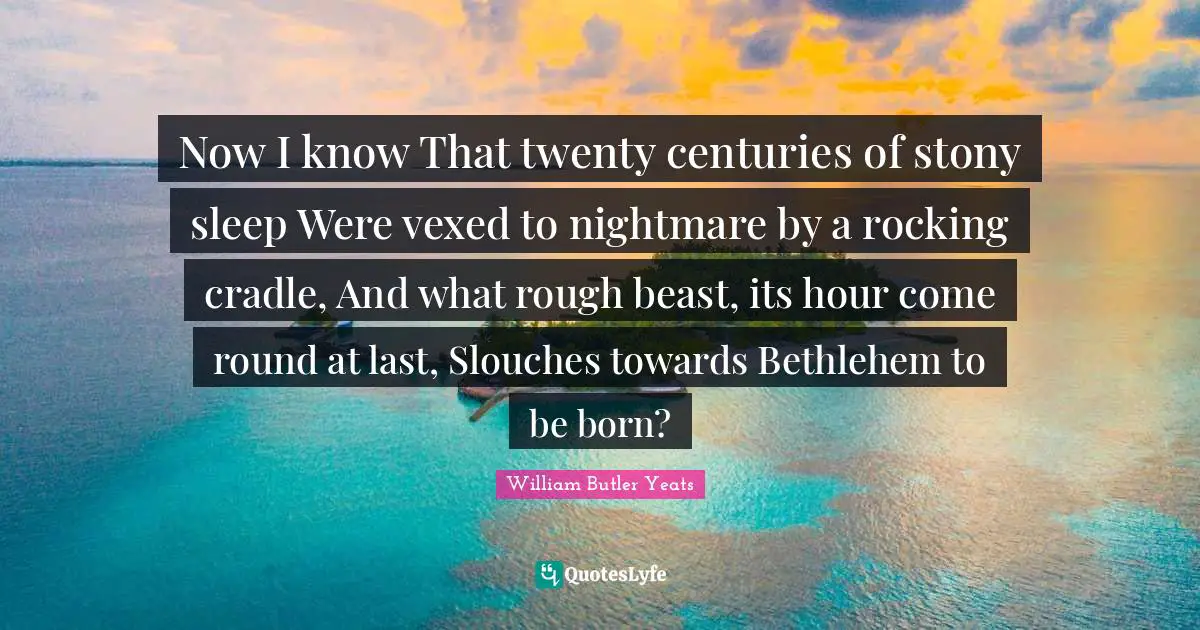 Now I know That twenty centuries of stony sleep Were vexed to nightmare by a rocking cradle, And what rough beast, its hour come round at last, Slouches towards Bethlehem to be born?