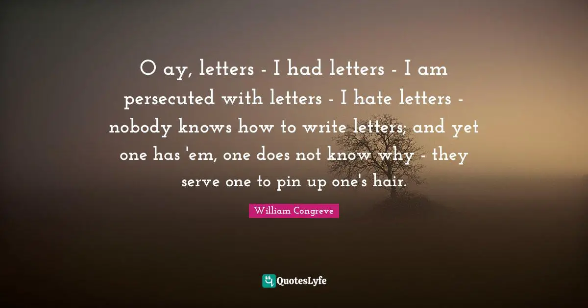 O ay, letters - I had letters - I am persecuted with letters - I hate letters - nobody knows how to write letters; and yet one has 'em, one does not know why - they serve one to pin up one's hair.
