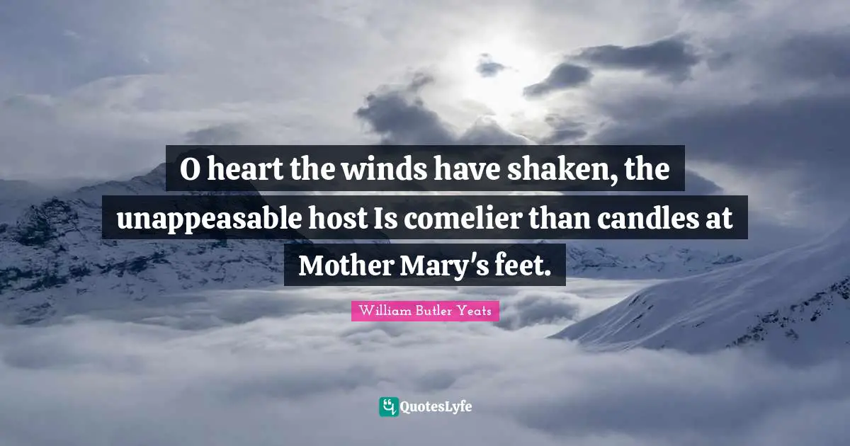 O heart the winds have shaken, the unappeasable host Is comelier than candles at Mother Mary's feet.