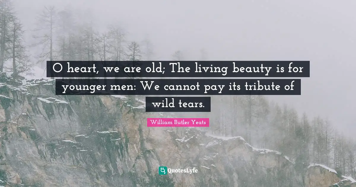 O heart, we are old; The living beauty is for younger men: We cannot pay its tribute of wild tears.