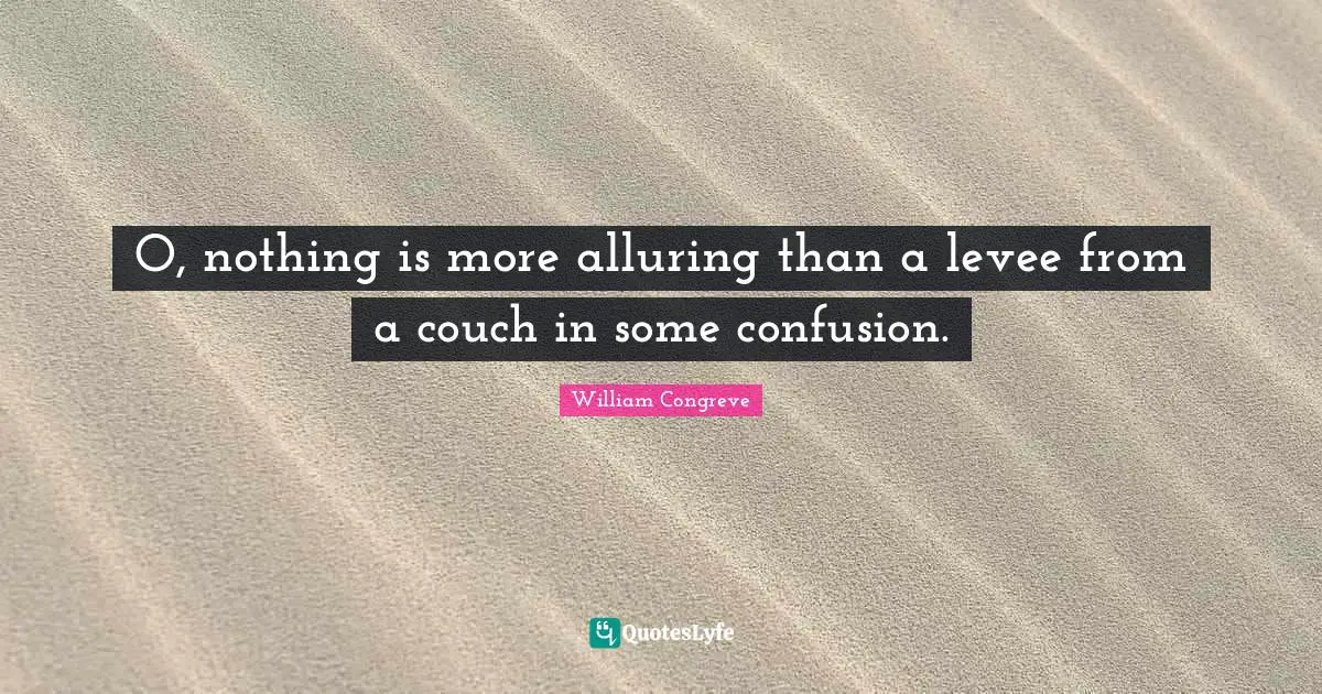 O, nothing is more alluring than a levee from a couch in some confusion.