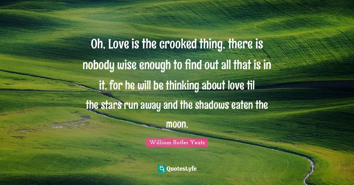 Oh, Love is the crooked thing, there is nobody wise enough to find out all that is in it, for he will be thinking about love til the stars run away and the shadows eaten the moon.