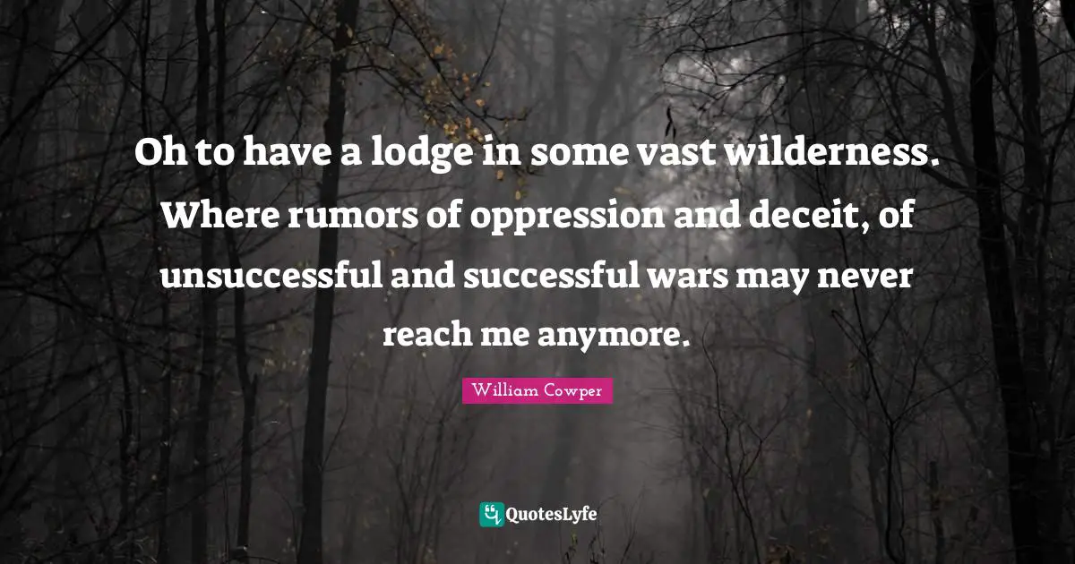 Oh to have a lodge in some vast wilderness. Where rumors of oppression and deceit, of unsuccessful and successful wars may never reach me anymore.