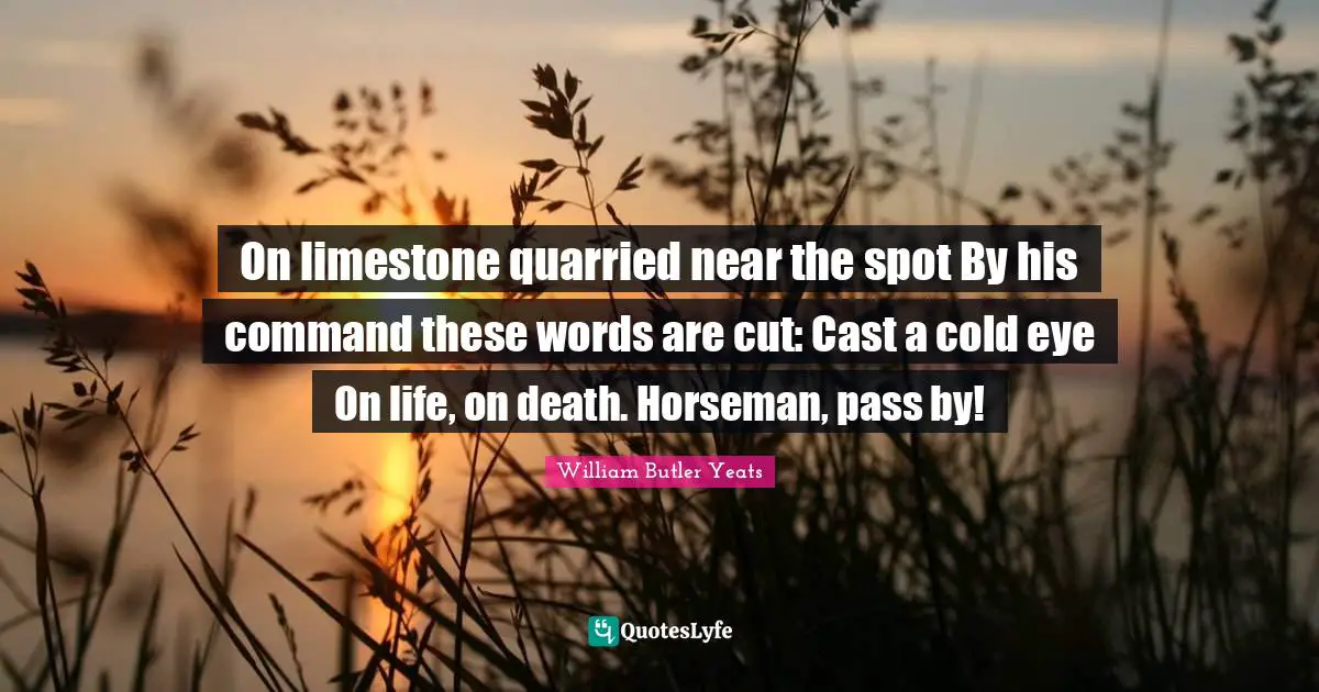 William Butler Yeats Quotes: "On limestone quarried near the spot By his command these words are cut: Cast a cold eye On life, on death. Horseman, pass by!"
