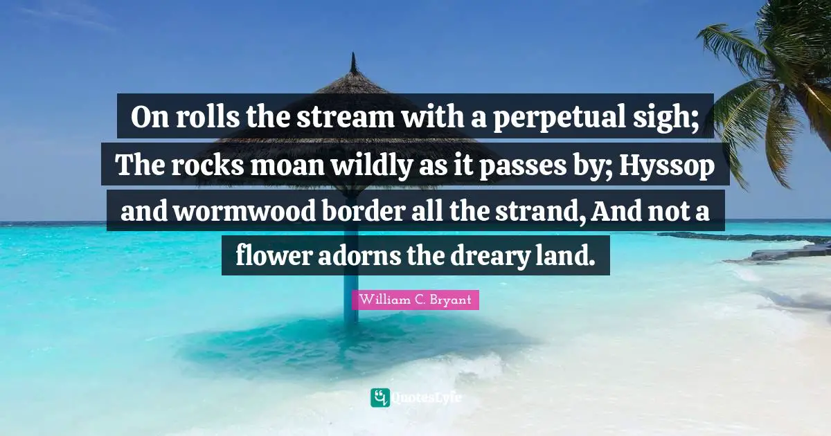 Wormwood Quotes: "On rolls the stream with a perpetual sigh; The rocks moan wildly as it passes by; Hyssop and wormwood border all the strand, And not a flower adorns the dreary land."