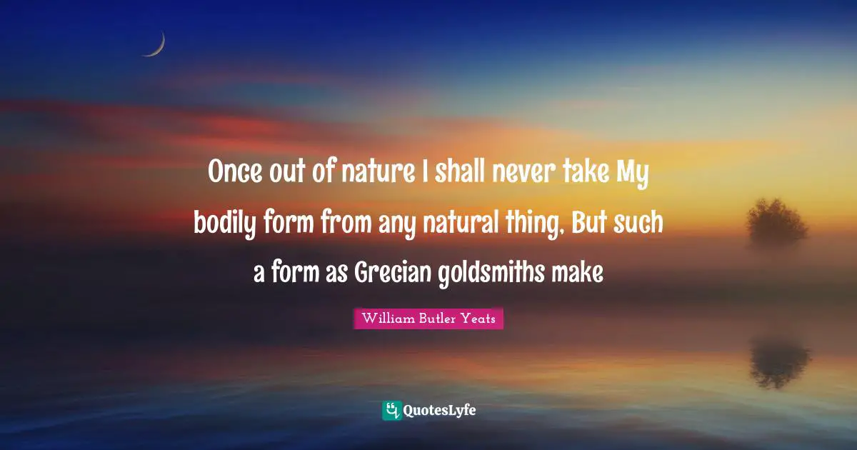 Once out of nature I shall never take My bodily form from any natural thing, But such a form as Grecian goldsmiths make