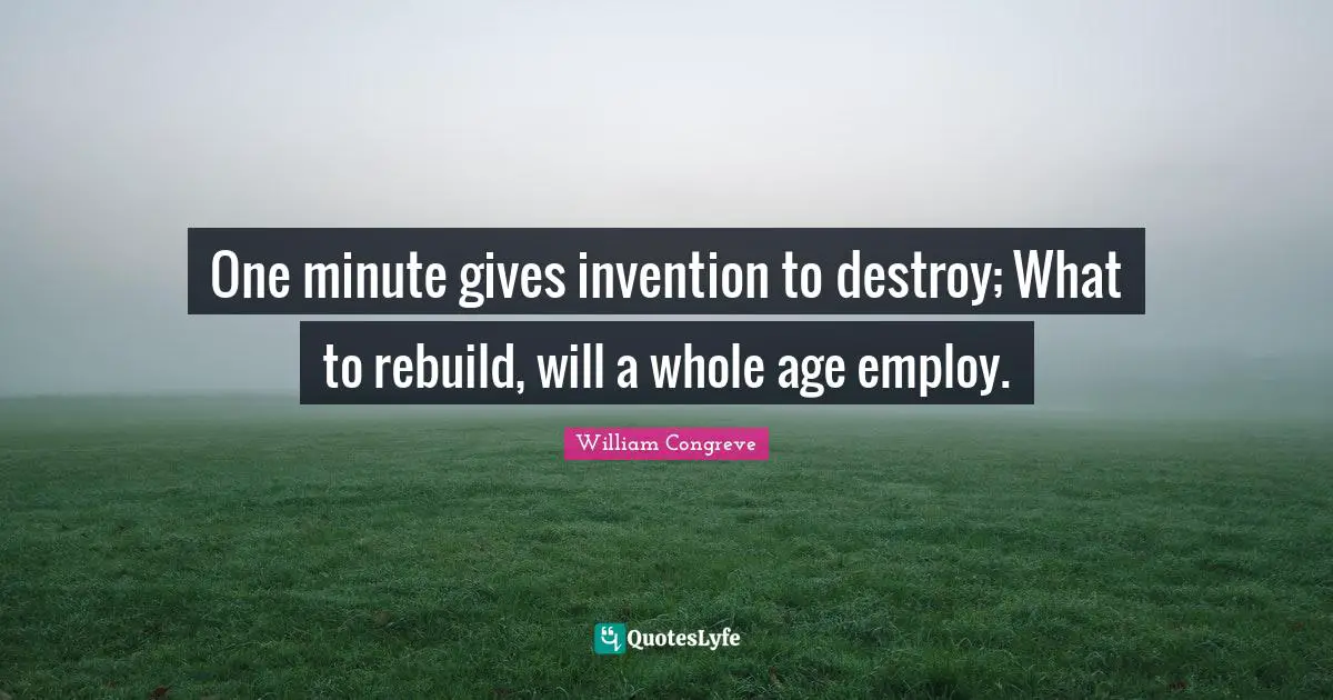 One minute gives invention to destroy; What to rebuild, will a whole age employ.