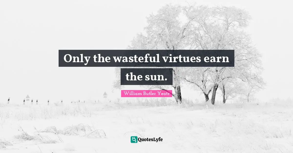 Only the wasteful virtues earn the sun.