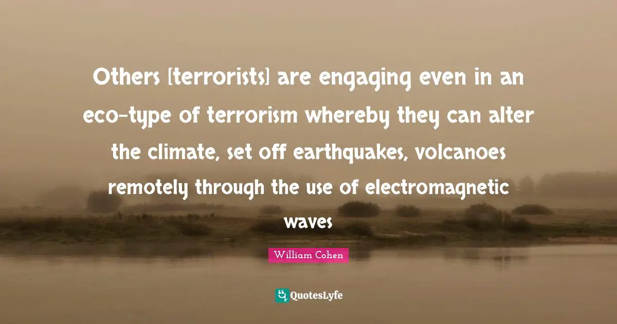 Type Quotes: "Others [terrorists] are engaging even in an eco-type of terrorism whereby they can alter the climate, set off earthquakes, volcanoes remotely through the use of electromagnetic waves"