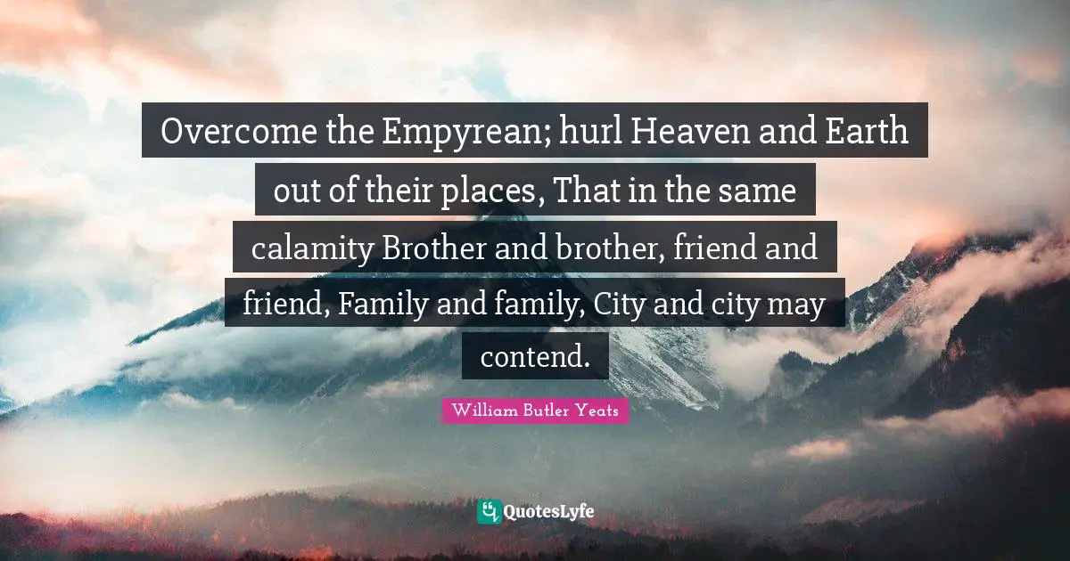 Overcome the Empyrean; hurl Heaven and Earth out of their places, That in the same calamity Brother and brother, friend and friend, Family and family, City and city may contend.