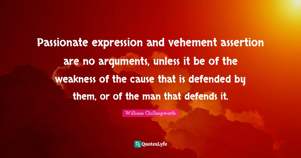 Passionate expression and vehement assertion are no arguments, unless