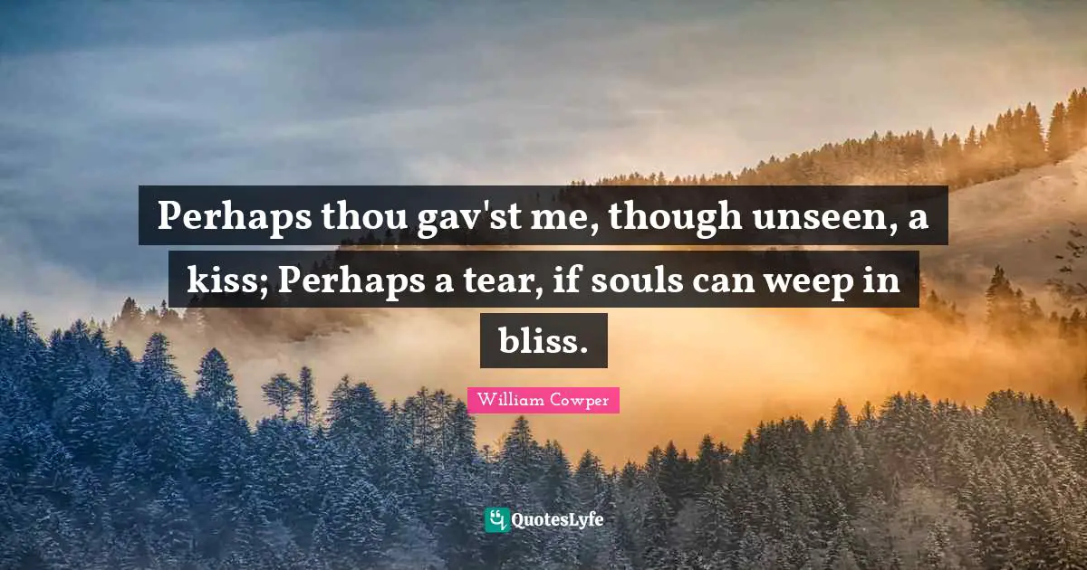 Perhaps thou gav'st me, though unseen, a kiss; Perhaps a tear, if souls can weep in bliss.