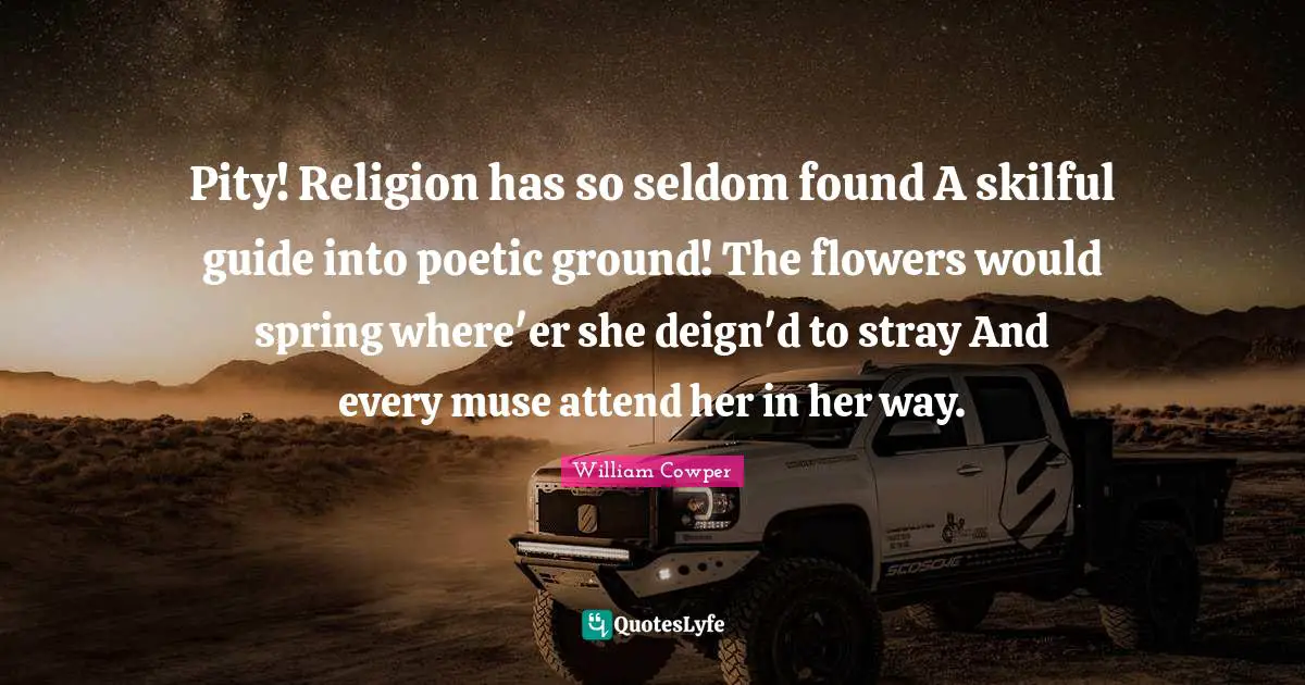 Pity! Religion has so seldom found A skilful guide into poetic ground! The flowers would spring where'er she deign'd to stray And every muse attend her in her way.