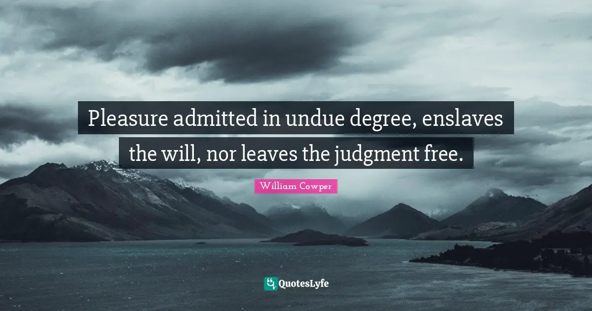 Pleasure admitted in undue degree, enslaves the will, nor leaves the judgment free.