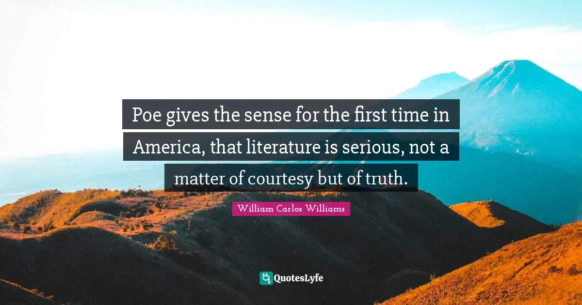 William Carlos Williams Quotes: "Poe gives the sense for the first time in America, that literature is serious, not a matter of courtesy but of truth."