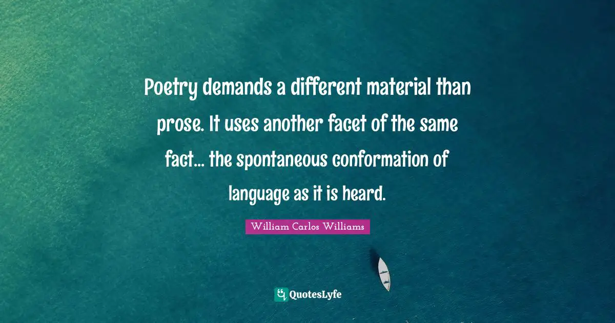 William Carlos Williams Quotes: "Poetry demands a different material than prose. It uses another facet of the same fact... the spontaneous conformation of language as it is heard."
