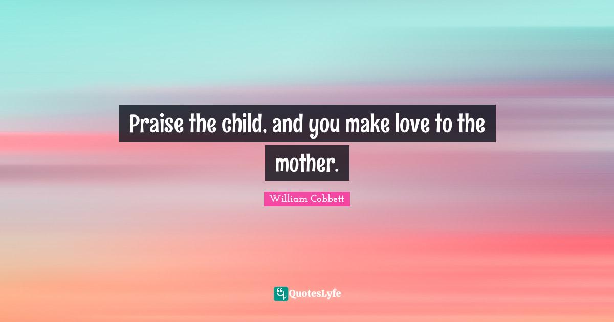 Praise the child, and you make love to the mother.