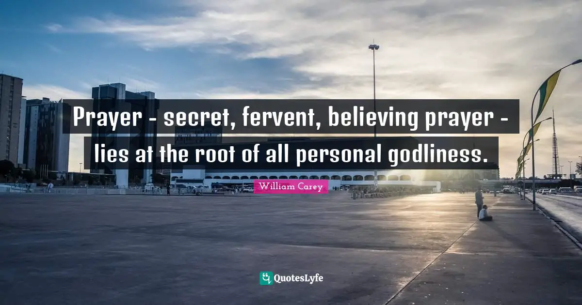 William Carey Quotes: "Prayer - secret, fervent, believing prayer - lies at the root of all personal godliness."