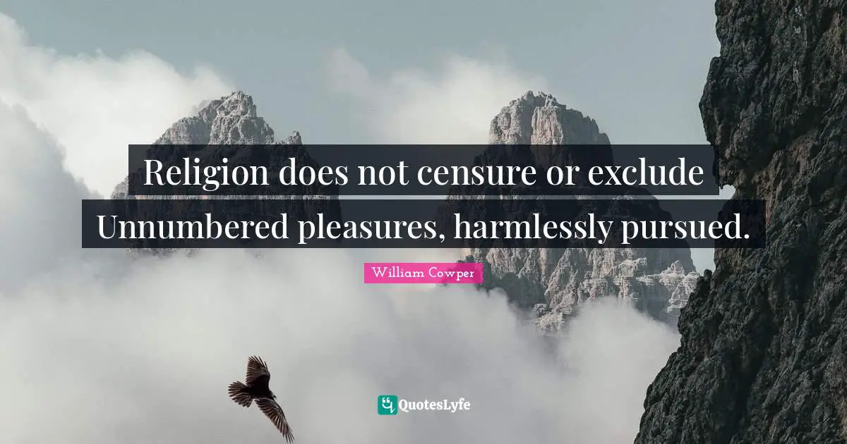 Religion does not censure or exclude Unnumbered pleasures, harmlessly pursued.