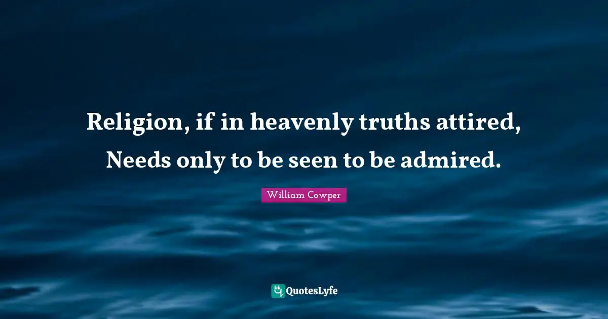 Religion, if in heavenly truths attired, Needs only to be seen to be admired.