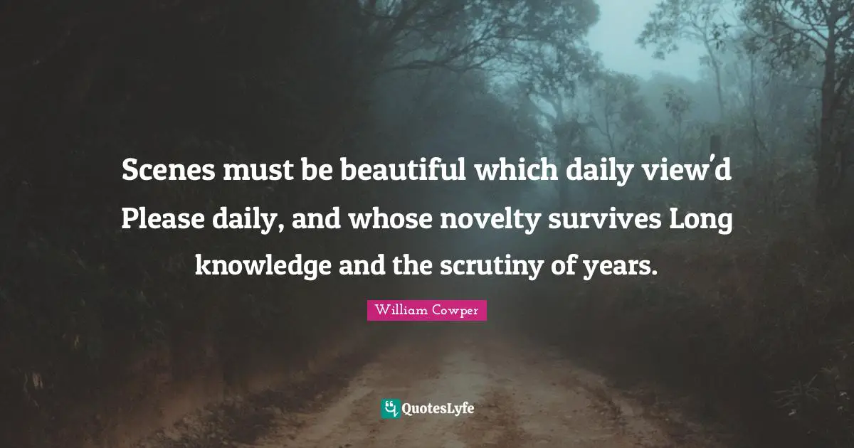Scenes must be beautiful which daily view'd Please daily, and whose novelty survives Long knowledge and the scrutiny of years.