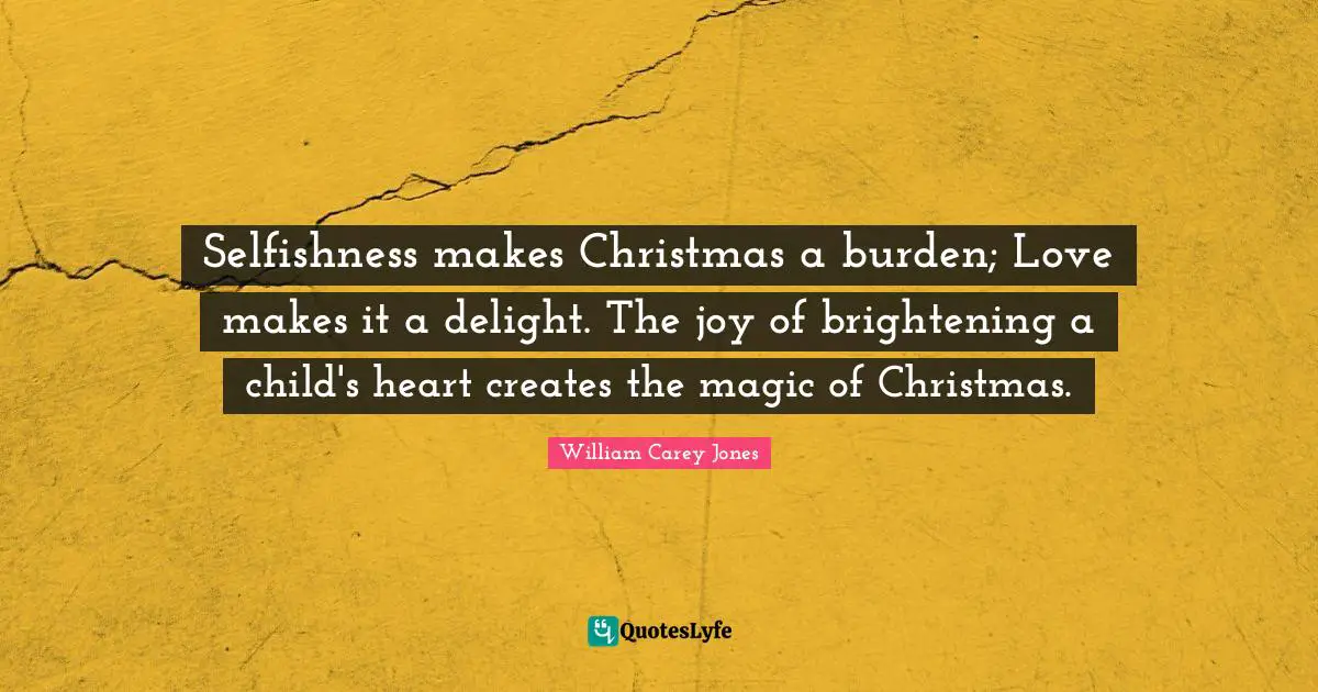 William Carey Quotes: "Selfishness makes Christmas a burden; Love makes it a delight. The joy of brightening a child's heart creates the magic of Christmas."