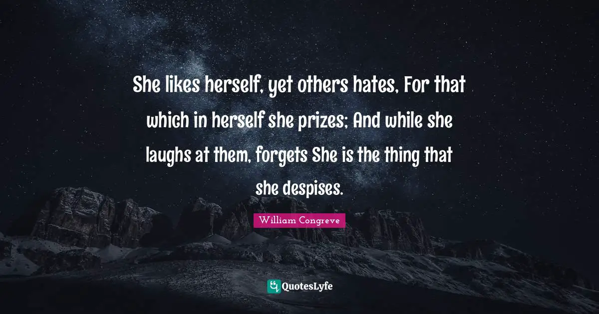 She likes herself, yet others hates, For that which in herself she prizes; And while she laughs at them, forgets She is the thing that she despises.