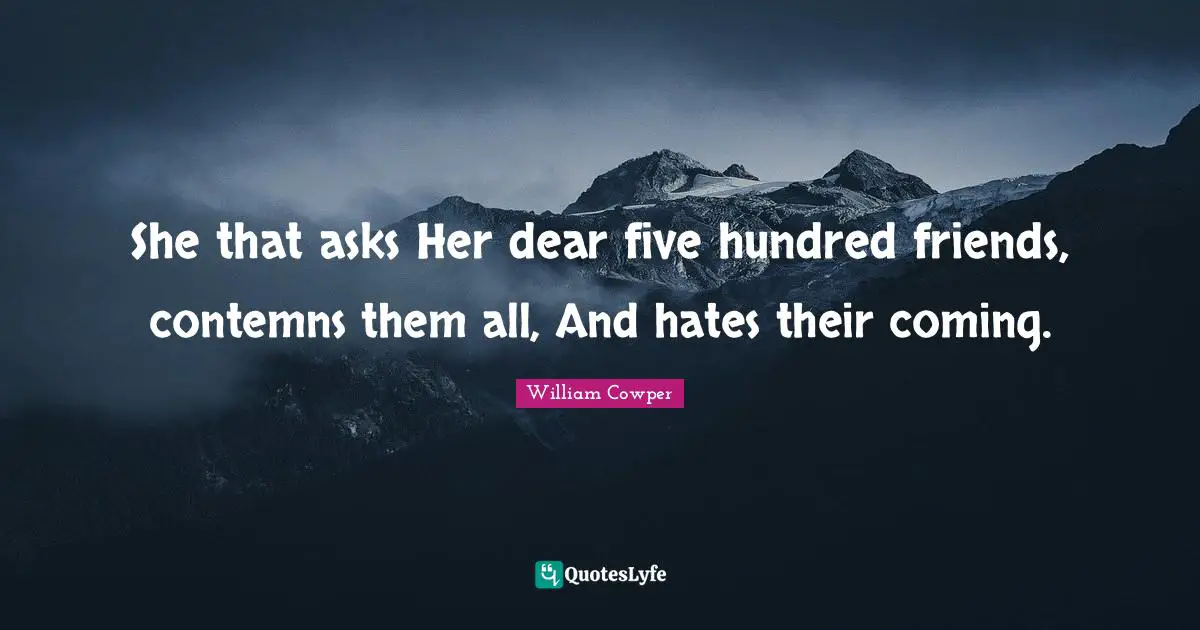 She that asks Her dear five hundred friends, contemns them all, And hates their coming.