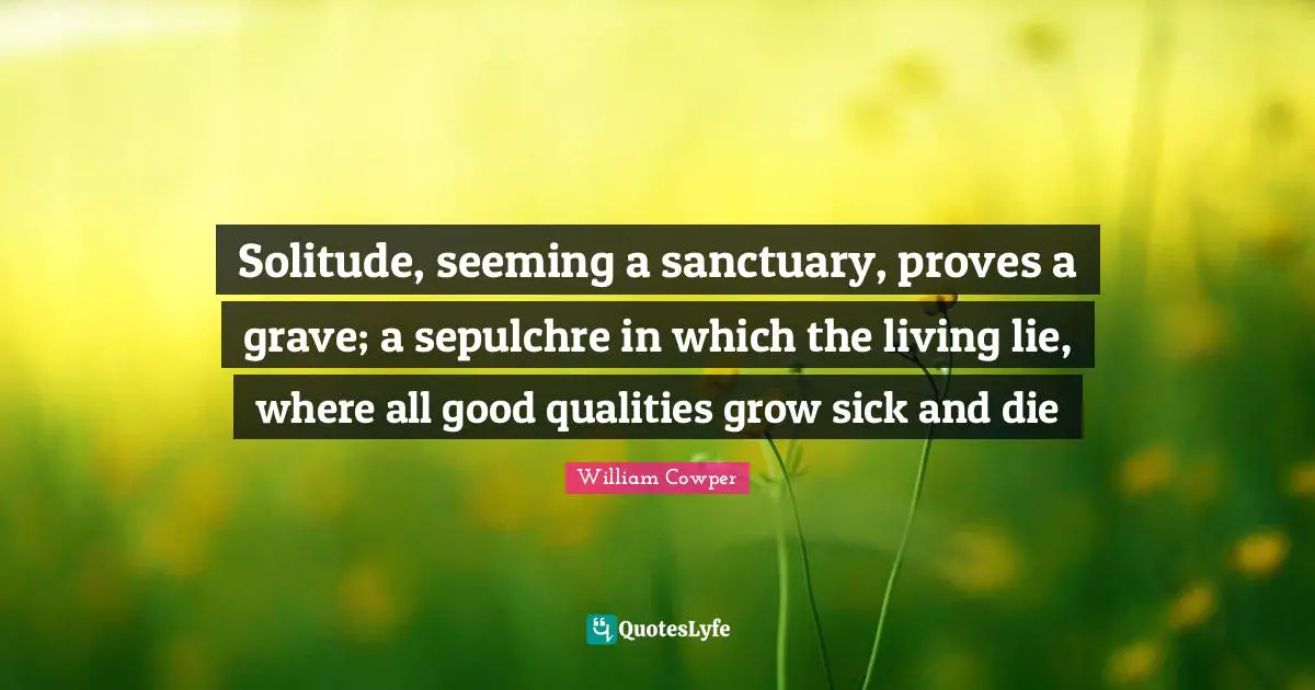 Seeming Quotes: "Solitude, seeming a sanctuary, proves a grave; a sepulchre in which the living lie, where all good qualities grow sick and die"