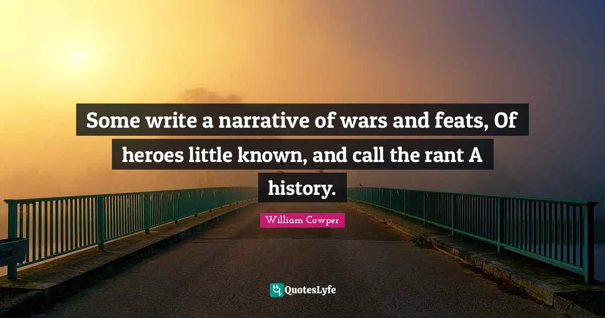 Some write a narrative of wars and feats, Of heroes little known, and call the rant A history.