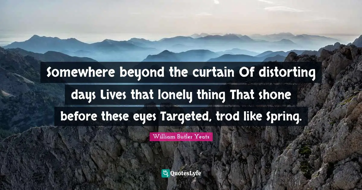 Somewhere beyond the curtain Of distorting days Lives that lonely thing That shone before these eyes Targeted, trod like Spring.