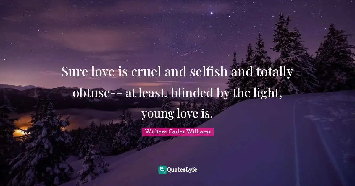 William Carlos Williams Quotes: "Sure love is cruel and selfish and totally obtuse-- at least, blinded by the light, young love is."
